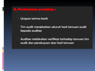 d. Pertemuan penutup :
 Ucapan terima kasih
 Tim audit menjelaskan seluruh hasil temuan audit
kepada auditee
 Auditee melakukan verifikasi terhadap temuan tim
audit dan persetujuan atas hasil temuan
 