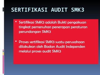 SERTIFIKASI AUDIT SMK3
 Sertifikasi SMK3 adalah Bukti pengakuan
tingkat pemenuhan penerapan peraturan
perundangan SMK3
 Proses sertifikasi SMK3 suatu perusahaan
dilakukan oleh Badan Audit Independen
melalui proses audit SMK3
 