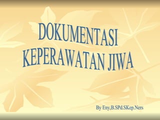 DOKUMENTASI  KEPERAWATAN JIWA By Eny,B.SPd.SKep.Ners 