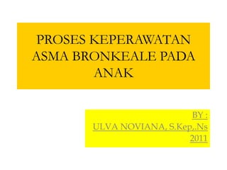 PROSES KEPERAWATAN
ASMA BRONKEALE PADA
       ANAK

                          BY :
       ULVA NOVIANA, S.Kep,.Ns
                          2011
 