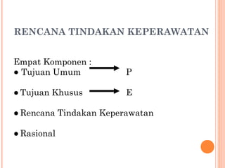 RENCANA TINDAKAN KEPERAWATAN
Empat Komponen :
● Tujuan Umum P
● Tujuan Khusus E
● Rencana Tindakan Keperawatan
● Rasional
 