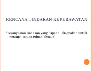 RENCANA TINDAKAN KEPERAWATAN
“ serangkaian tindakan yang dapat dilaksanakan untuk
mencapai setiap tujuan khusus”
 