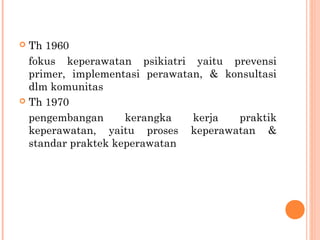  Th 1960
fokus keperawatan psikiatri yaitu prevensi
primer, implementasi perawatan, & konsultasi
dlm komunitas
 Th 1970
pengembangan kerangka kerja praktik
keperawatan, yaitu proses keperawatan &
standar praktek keperawatan
 