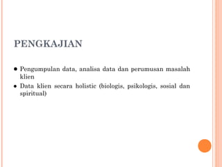 PENGKAJIAN
● Pengumpulan data, analisa data dan perumusan masalah
klien
● Data klien secara holistic (biologis, psikologis, sosial dan
spiritual)
 