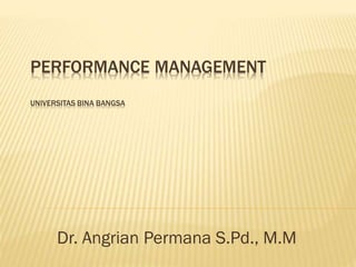 PERFORMANCE MANAGEMENT
UNIVERSITAS BINA BANGSA
Dr. Angrian Permana S.Pd., M.M
 