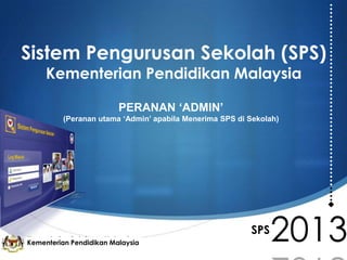 Sistem Pengurusan Sekolah (SPS)
Kementerian Pendidikan Malaysia
PERANAN ‘ADMIN’
(Peranan utama ‘Admin’ apabila Menerima SPS di Sekolah)

Kementerian Pelajaran Malaysia
Kementerian Pendidikan Malaysia

SPS

2013

 