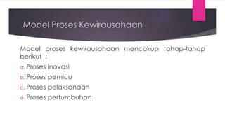 Model Proses Kewirausahaan
Model proses kewirausahaan mencakup tahap-tahap
berikut :
a. Proses inovasi
b. Proses pemicu
c. Proses pelaksanaan
d. Proses pertumbuhan
 