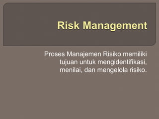Proses Manajemen Risiko memiliki
tujuan untuk mengidentifikasi,
menilai, dan mengelola risiko.
 