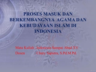 PROSES MASUK DAN
BERKEMBANGNYA AGAMA DAN
KEBUDAYAAN ISLAM DI
INDONESIA
Mata Kuliah: Indonesia Sampai Abad XV
Dosen : Chery Saputra, S.Pd.M.Pd.
 