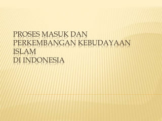 PROSES MASUK DAN
PERKEMBANGAN KEBUDAYAAN
ISLAM
DI INDONESIA
 