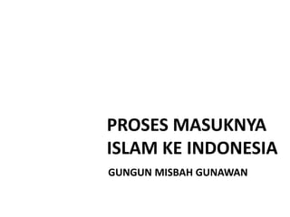 PROSES MASUKNYA
ISLAM KE INDONESIA
GUNGUN MISBAH GUNAWAN
 