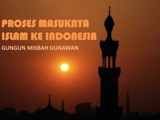 PROSES MASUKNYA
ISLAM KE INDONESIA
GUNGUN MISBAH GUNAWAN
 