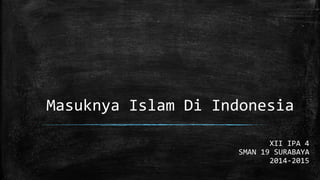 Masuknya Islam Di Indonesia 
XII IPA 4 
SMAN 19 SURABAYA 
2014-2015 
 