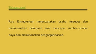Tahapan awal
Para Entrepreneur merencanakan usaha tersebut dan
melaksanakan pekerjaan awal mencapai sumber-sumber
daya dan melaksanakan pengorganisasian.
 