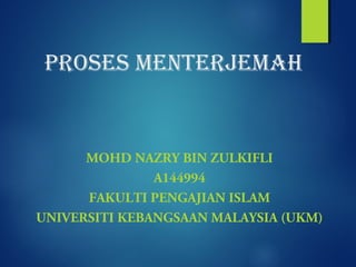 PROSES MENTERJEMAH
MOHD NAZRY BIN ZULKIFLI
A144994
FAKULTI PENGAJIAN ISLAM
UNIVERSITI KEBANGSAAN MALAYSIA (UKM)
 