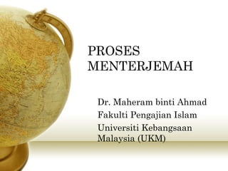 PROSES
MENTERJEMAH
Dr. Maheram binti Ahmad
Fakulti Pengajian Islam
Universiti Kebangsaan
Malaysia (UKM)

 