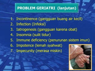 Incontinence (gangguan buang air kecil) Infection (Infeksi) Iatrogenesis (gangguan karena obat) Insomnia (sulit tidur) Immune deficiency (penurunan sistem imun) Impotence (lemah syahwat)  Impecunity (merasa miskin) PROBLEM GERIATRI  (lanjutan) 