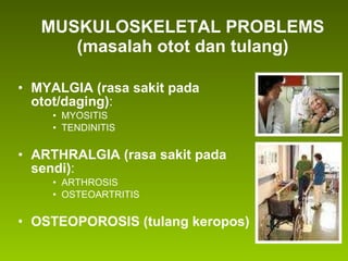 MUSKULOSKELETAL PROBLEMS (masalah otot dan tulang) MYALGIA   (rasa sakit pada otot/daging) :  MYOSITIS TENDINITIS ARTHRALGIA (rasa sakit pada sendi) :  ARTHROSIS OSTEOARTRITIS OSTEOPOROSIS (tulang keropos) 