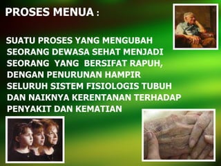 PROSES MENUA  : SUATU PROSES YANG MENGUBAH  SEORANG DEWASA SEHAT MENJADI SEORANG  YANG  BERSIFAT RAPUH, DENGAN PENURUNAN HAMPIR SELURUH SISTEM FISIOLOGIS TUBUH DAN NAIKNYA KERENTANAN TERHADAP PENYAKIT DAN KEMATIAN 