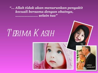 “…  Allah tidak akan menurunkan penyakit kecuali bersama dengan obatnya,  ………………… . selain tua” Terima Kasih 