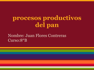 procesos productivos
del pan
Nombre: Juan Flores Contreras
Curso:8°B
 