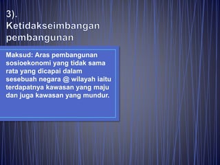 Maksud: Aras pembangunan
sosioekonomi yang tidak sama
rata yang dicapai dalam
sesebuah negara @ wilayah iaitu
terdapatnya kawasan yang maju
dan juga kawasan yang mundur.
 