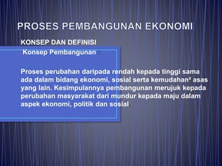 KONSEP DAN DEFINISI
Konsep Pembangunan :
Proses perubahan daripada rendah kepada tinggi sama
ada dalam bidang ekonomi, sosial serta kemudahan² asas
yang lain. Kesimpulannya pembangunan merujuk kepada
perubahan masyarakat dari mundur kepada maju dalam
aspek ekonomi, politik dan sosial.
 