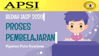 BEDAH IASP 2020
Ngakan Putu Suarjana
PROSES
PEMBELAJARAN
 