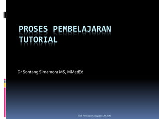 PROSES PEMBELAJARAN 
TUTORIAL 
Dr Sontang Simamora MS, MMedEd 
Blok Persiapan 2014/2015 FK UKI 
 
