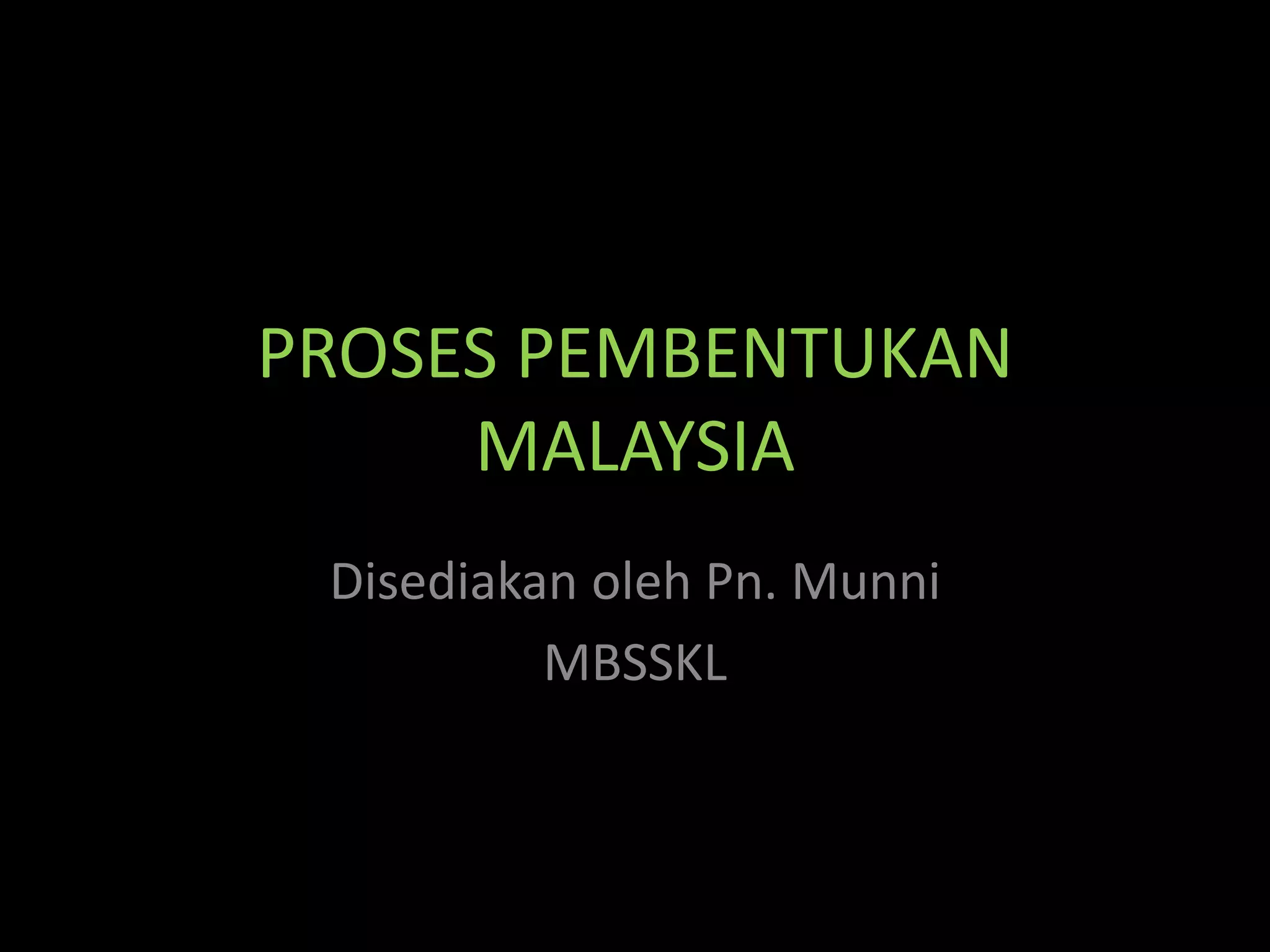 PROSES PEMBENTUKAN
MALAYSIA
Disediakan oleh Pn. Munni
MBSSKL