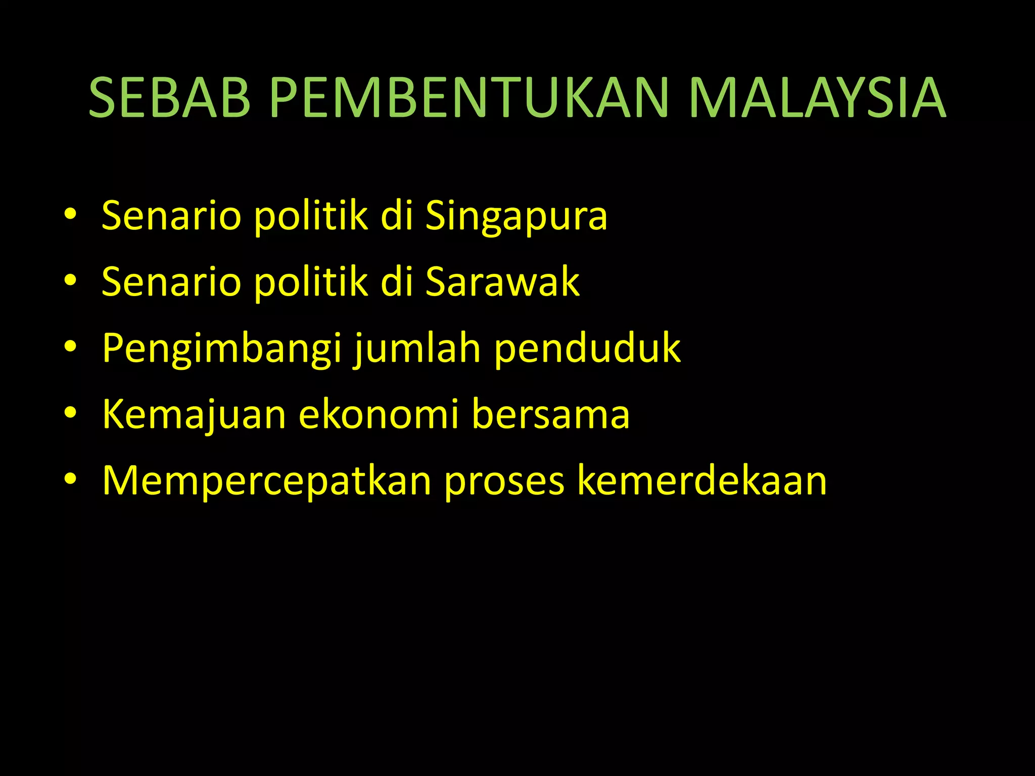 SEBAB PEMBENTUKAN MALAYSIA
• Senario politik di Singapura
• Senario politik di Sarawak
• Pengimbangi jumlah penduduk
• Kemajuan ekonomi bersama
• Mempercepatkan proses kemerdekaan