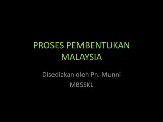 PROSES PEMBENTUKAN
MALAYSIA
Disediakan oleh Pn. Munni
MBSSKL
 