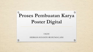 Proses Pembuatan Karya
Poster Digital
OLEH
HERMAN SUSANTO BUHUNGO, S.Pd
 