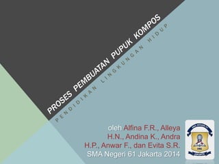 oleh Alfina F.R., Alleya
       H.N., Andina K., Andra
H.P., Anwar F., dan Evita S.R.
SMA Negeri 61 Jakarta 2014
 
