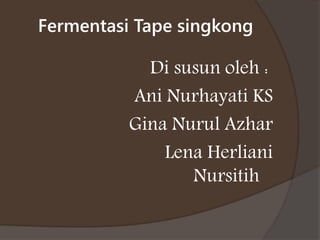 Fermentasi Tape singkong
Di susun oleh :
Ani Nurhayati KS
Gina Nurul Azhar
Lena Herliani
Nursitih
 