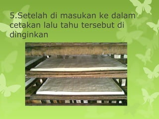 5.Setelah di masukan ke dalam
cetakan lalu tahu tersebut di
dinginkan
 