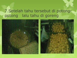 7.Setelah tahu tersebut di potong-
potong lalu tahu di goreng
 