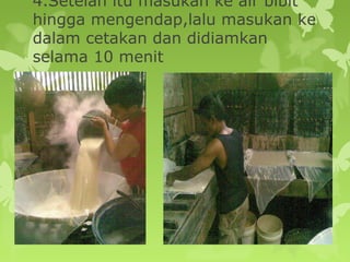 4.Setelah itu masukan ke air bibit
hingga mengendap,lalu masukan ke
dalam cetakan dan didiamkan
selama 10 menit
 