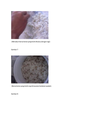 (Menaburi berasketanyangtelahdikukus denganragi)
Gambar 7
(Berasketanyang telahsiapdimasukan kedalamwadah)
Gambar 8
 
