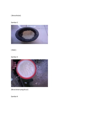 ( BerasKetan)
Gambar 2
( RAGI)
Gambar 3
(Berasketanyangdicuci)
Gambar 4
 