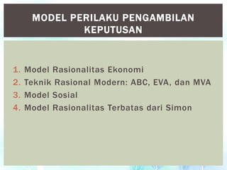 1. Model Rasionalitas Ekonomi
2. Teknik Rasional Modern: ABC, EVA, dan MVA
3. Model Sosial
4. Model Rasionalitas Terbatas dari Simon
MODEL PERILAKU PENGAMBILAN
KEPUTUSAN
 