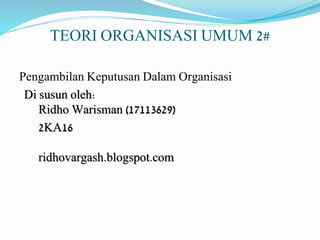 TEORI ORGANISASI UMUM 2#
Pengambilan Keputusan Dalam Organisasi
Di susun oleh:
Ridho Warisman (17113629)
2KA16
ridhovargash.blogspot.com
 