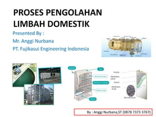 PROSES PENGOLAHAN 
LIMBAH DOMESTIK 
Presented By : 
Mr. Anggi Nurbana 
PT. Fujikasui Engineering Indonesia 
By : Anggi Nurbana,ST (0878 7373 3767) 
 