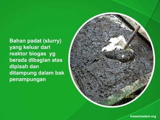 Bahan padat (slurry)
yang keluar dari
reaktor biogas yg
berada dibagian atas
dipisah dan
  p
ditampung dalam bak
penampungan




                       kreasimadani.org
 