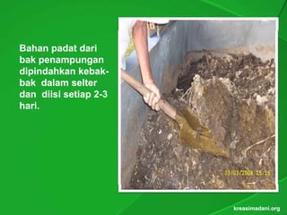 Bahan padat dari
bak penampungan
dipindahkan kebak-
             kebak-
bak dalam selter
dan dii i setiap 2-3
d     diisi ti
hari.
hari.




                       kreasimadani.org
 