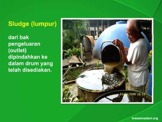 Sludge (lumpur)
       (lumpur)

dari bak
pengeluaran
(
(outlet)
       )
dipindahkan ke
dalam drum yang
telah disediakan.
      disediakan.




                    kreasimadani.org
 