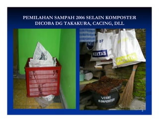 PEMILAHAN SAMPAH 2006 SELAIN KOMPOSTER
    DICOBA DG TAKAKURA CACING DLL
              TAKAKURA, CACING,




                                         3
 