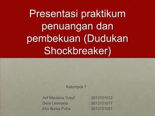 Presentasi praktikum
penuangan dan
pembekuan (Dudukan
Shockbreaker)
Kelompok 7 :
Arif Maulana Yusuf : 2613101012
Dera Lesmana : 2613101017
Eko Barka Putra : 2613101021
 