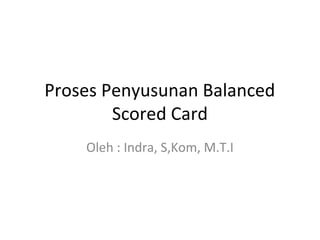 Proses Penyusunan Balanced
        Scored Card
    Oleh : Indra, S,Kom, M.T.I
 
