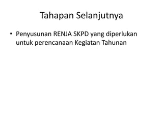 Tahapan Selanjutnya
• Penyusunan RENJA SKPD yang diperlukan
  untuk perencanaan Kegiatan Tahunan
 